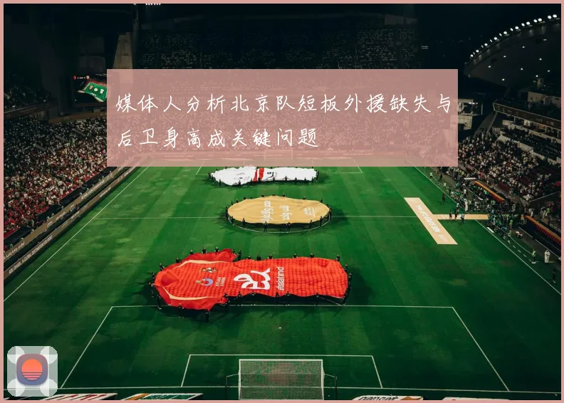 媒体人分析北京队短板外援缺失与后卫身高成关键问题