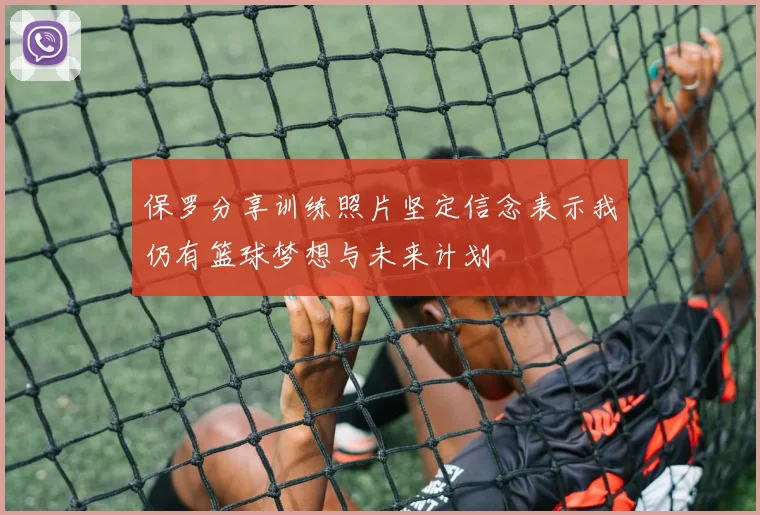 保罗分享训练照片坚定信念表示我仍有篮球梦想与未来计划