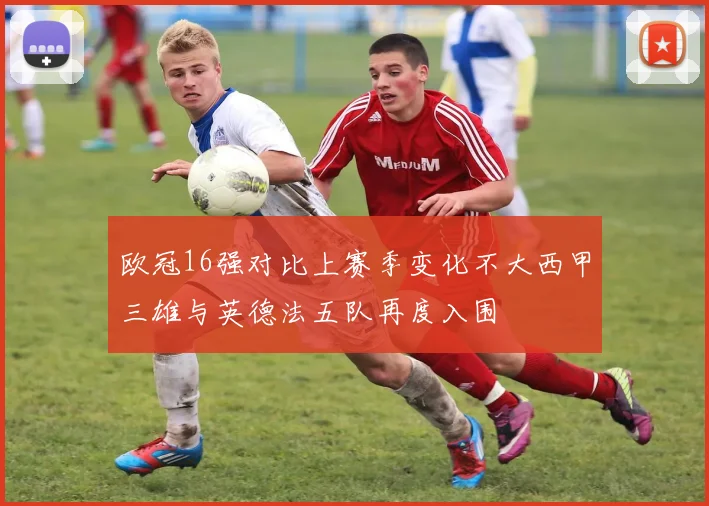 欧冠16强对比上赛季变化不大西甲三雄与英德法五队再度入围