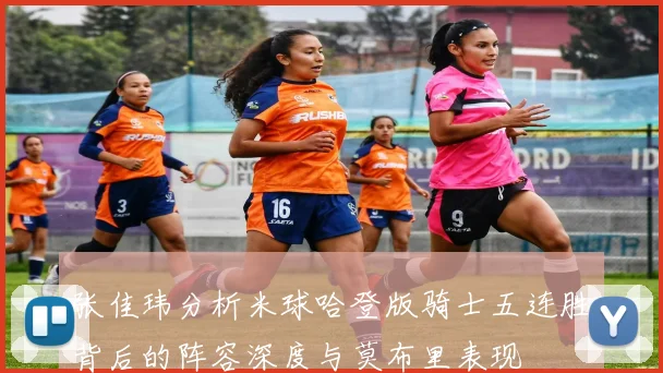 张佳玮分析米球哈登版骑士五连胜背后的阵容深度与莫布里表现