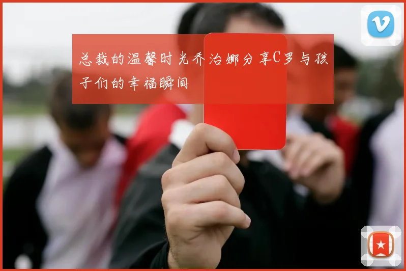 总裁的温馨时光乔治娜分享C罗与孩子们的幸福瞬间