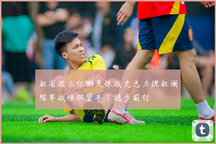 狂省近三亿獭兔休战史总力挽狂澜绿军战绩双管齐下稳步前行