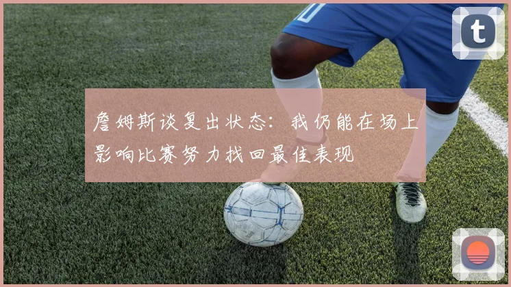 詹姆斯谈复出状态：我仍能在场上影响比赛努力找回最佳表现