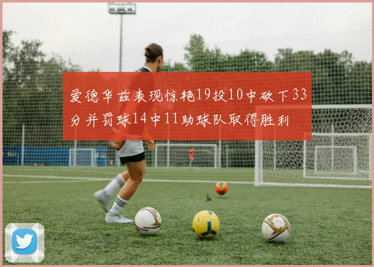 爱德华兹表现惊艳19投10中砍下33分并罚球14中11助球队取得胜利