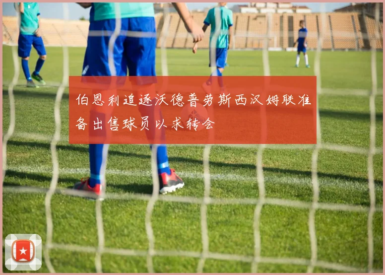伯恩利追逐沃德普劳斯西汉姆联准备出售球员以求转会