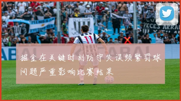 掘金在关键时刻防守失误频繁罚球问题严重影响比赛结果