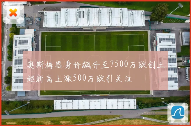 奥斯梅恩身价飙升至7500万欧创土超新高上涨500万欧引关注