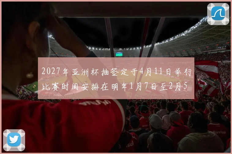 2027年亚洲杯抽签定于4月11日举行比赛时间安排在明年1月7日至2月5日