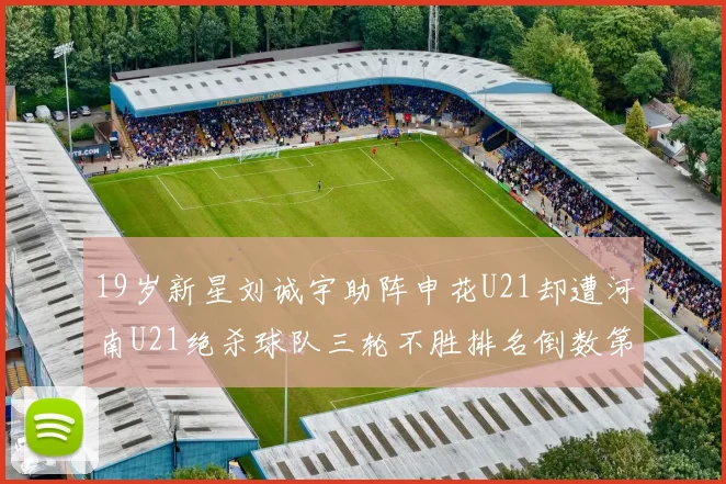 19岁新星刘诚宇助阵申花U21却遭河南U21绝杀球队三轮不胜排名倒数第二