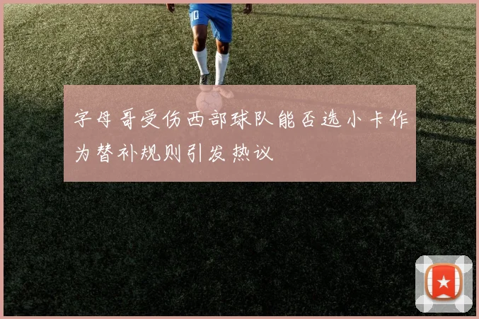 字母哥受伤西部球队能否选小卡作为替补规则引发热议