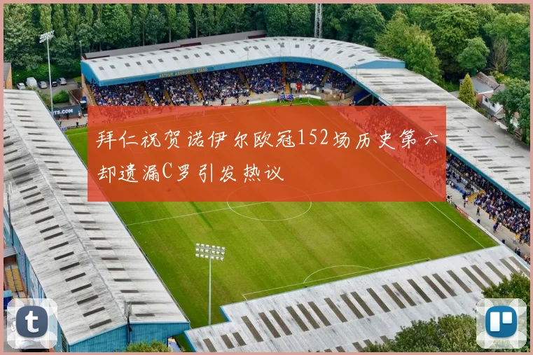 拜仁祝贺诺伊尔欧冠152场历史第六却遗漏C罗引发热议
