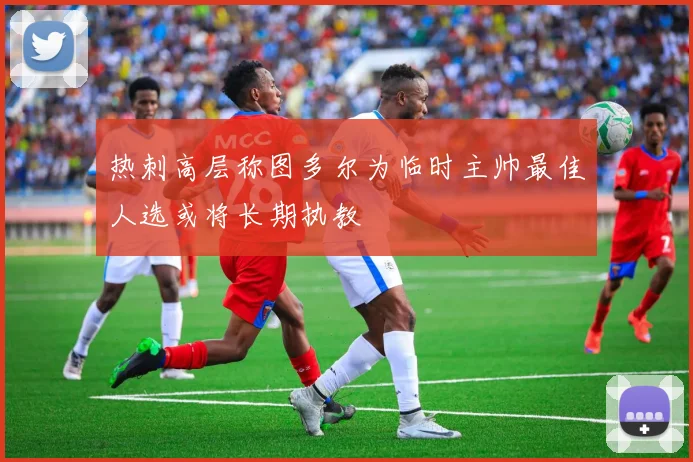 热刺高层称图多尔为临时主帅最佳人选或将长期执教