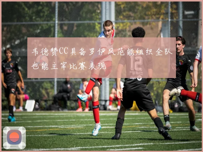 韦德赞CC具备罗伊风范能组织全队也能主宰比赛表现