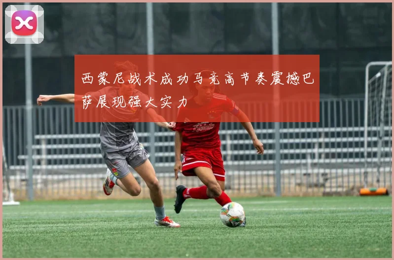 西蒙尼战术成功马竞高节奏震撼巴萨展现强大实力
