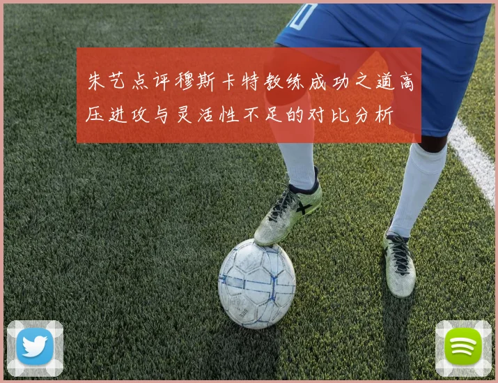 朱艺点评穆斯卡特教练成功之道高压进攻与灵活性不足的对比分析