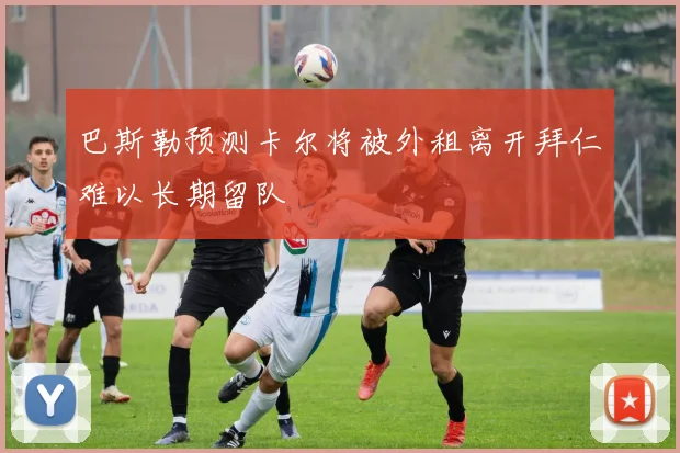 巴斯勒预测卡尔将被外租离开拜仁难以长期留队