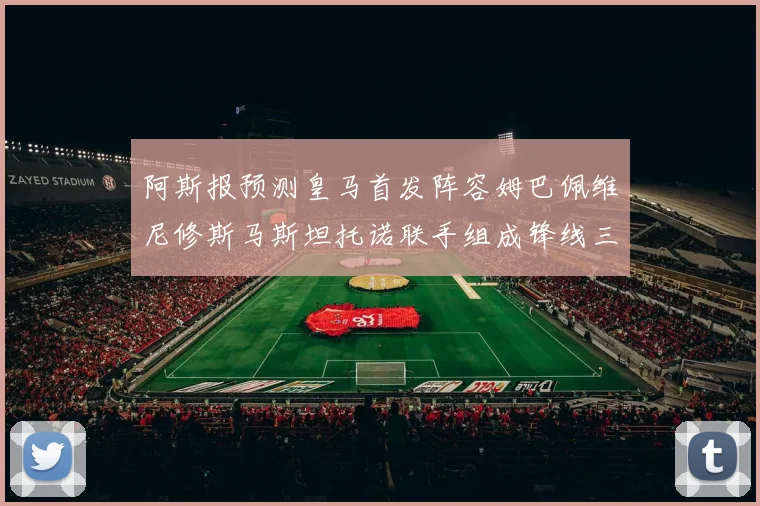 阿斯报预测皇马首发阵容姆巴佩维尼修斯马斯坦托诺联手组成锋线三叉戟