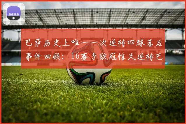 巴萨历史上唯一一次逆转四球落后事件回顾：16赛季欧冠惊天逆转巴黎