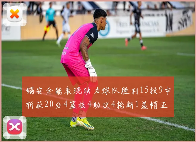 锡安全能表现助力球队胜利15投9中斩获20分4篮板4助攻4抢断1盖帽正负值高达15