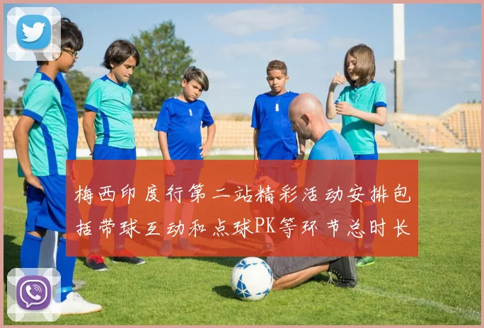 梅西印度行第二站精彩活动安排包括带球互动和点球PK等环节总时长80分钟