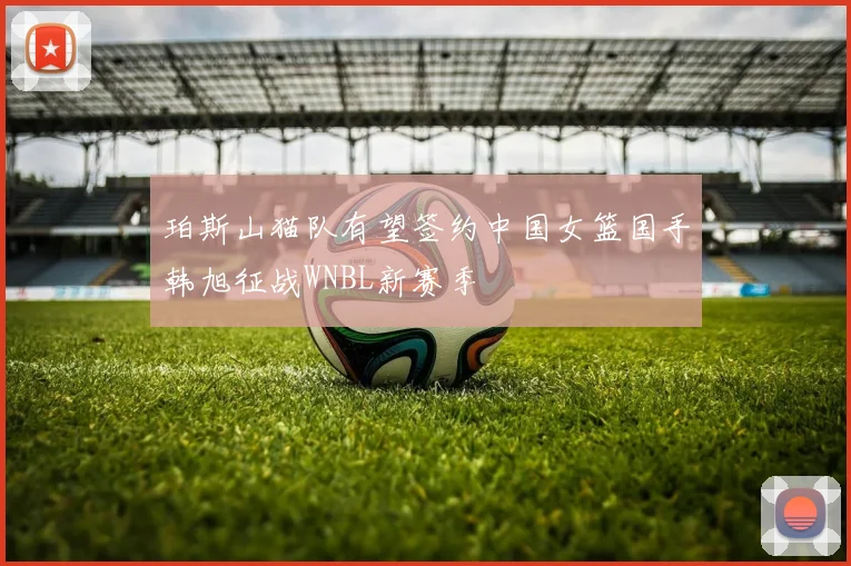 珀斯山猫队有望签约中国女篮国手韩旭征战WNBL新赛季