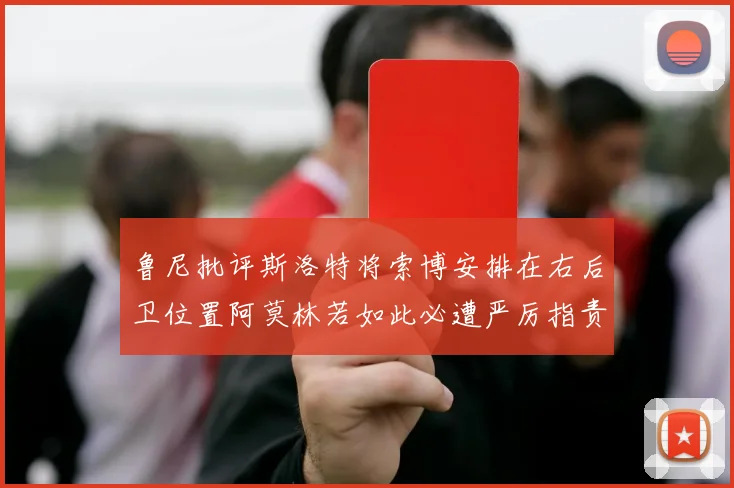 鲁尼批评斯洛特将索博安排在右后卫位置阿莫林若如此必遭严厉指责