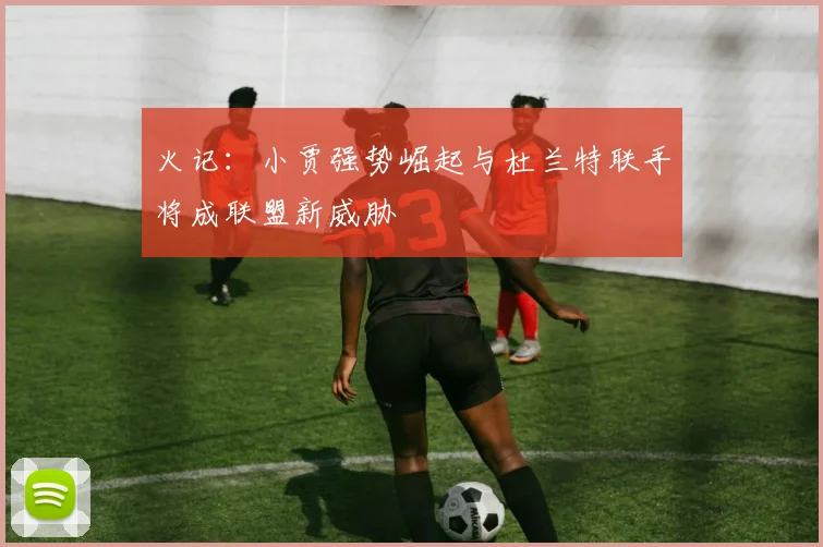 火记：小贾强势崛起与杜兰特联手将成联盟新威胁
