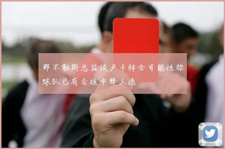 那不勒斯总监谈卢卡转会可能性称球队已有合适中锋人选