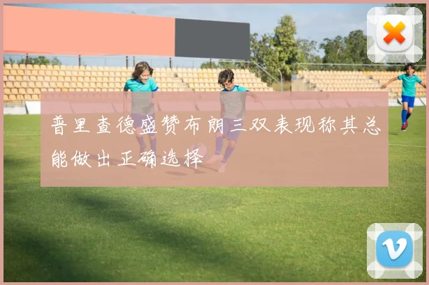 普里查德盛赞布朗三双表现称其总能做出正确选择