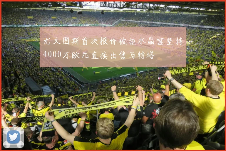 尤文图斯首次报价被拒水晶宫坚持4000万欧元直接出售马特塔