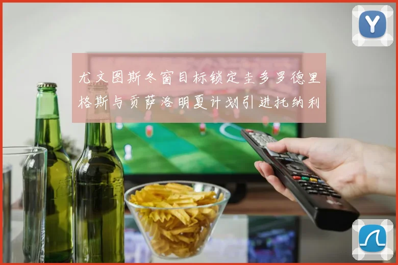 尤文图斯冬窗目标锁定圭多罗德里格斯与贡萨洛明夏计划引进托纳利