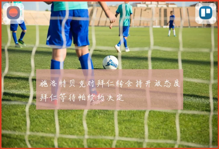施洛特贝克对拜仁转会持开放态度拜仁等待帕续约决定
