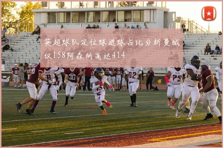 英超球队定位球进球占比分析曼城仅158阿森纳高达414