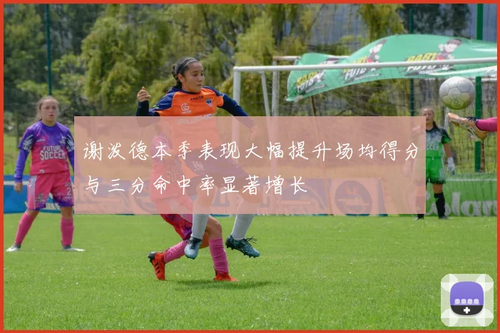 谢泼德本季表现大幅提升场均得分与三分命中率显著增长