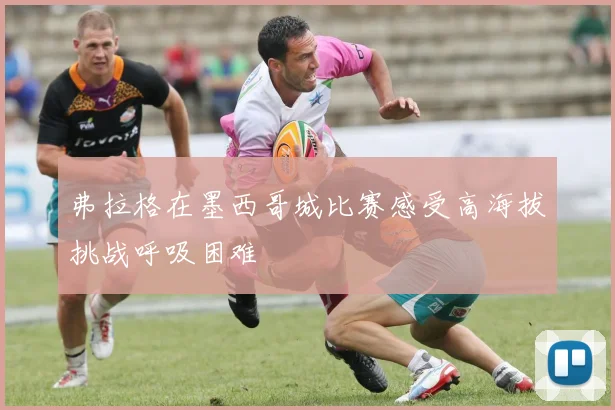 弗拉格在墨西哥城比赛感受高海拔挑战呼吸困难