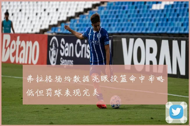 弗拉格场均数据亮眼投篮命中率略低但罚球表现完美