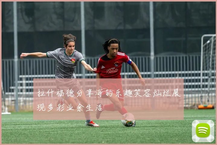 拉什福德分享海钓乐趣笑容灿烂展现多彩业余生活