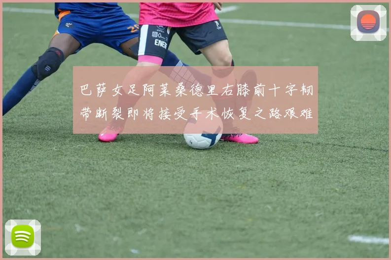 巴萨女足阿莱桑德里右膝前十字韧带断裂即将接受手术恢复之路艰难