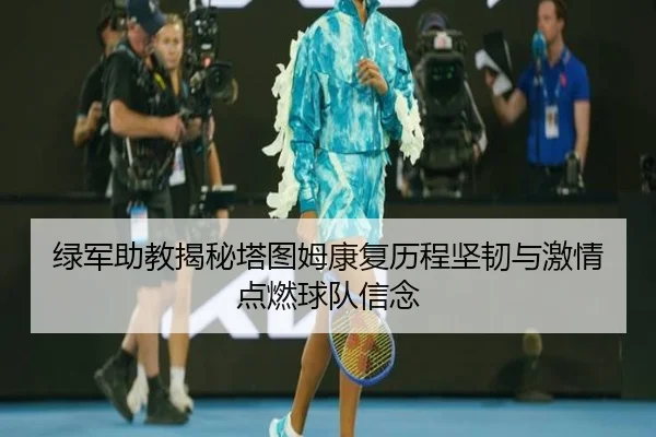 绿军助教揭秘塔图姆康复历程坚韧与激情点燃球队信念（leyu）